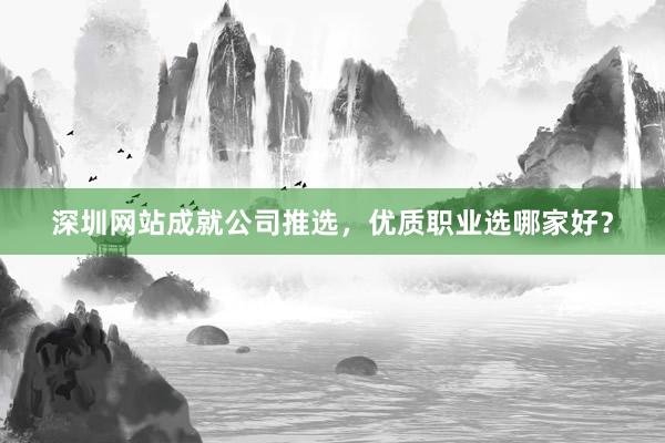 深圳网站成就公司推选，优质职业选哪家好？